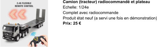 Camion (tracteur) radiocommandé et plateau Echelle: 1/24e Complet avec radiocommande Produit état neuf (a servi une fois en démonstration) Prix: 25 €