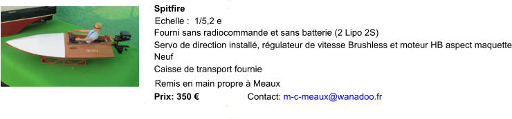 Spitfire Echelle :  1/5,2 e Fourni sans radiocommande et sans batterie (2 Lipo 2S) Servo de direction installé, régulateur de vitesse Brushless et moteur HB aspect maquette Neuf Caisse de transport fournie Remis en main propre à Meaux Prix: 350 € Contact:  m-c-meaux@wanadoo.fr
